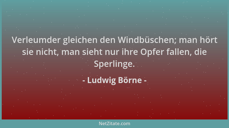 Ludwig Börne - Verleumder gleichen den Windbüschen; man hört sie nicht, man sieht nur ihre Opfer fallen, die Sperlinge....