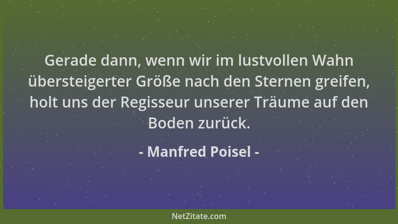Manfred Poisel - Gerade dann, wenn wir im lustvollen Wahn übersteigerter Größe nach den Sternen greifen, holt uns der Regis...