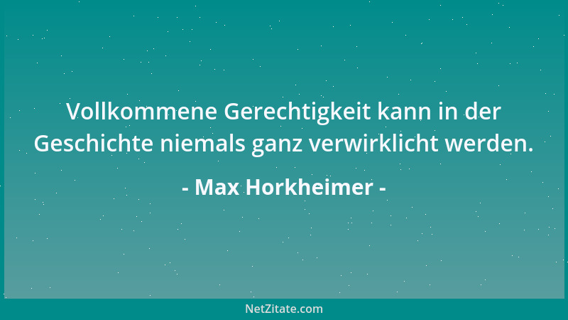 Max Horkheimer - Vollkommene Gerechtigkeit kann in der Geschichte niemals ganz verwirklicht werden....