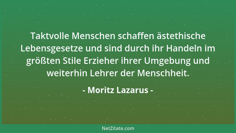 Moritz Lazarus - Taktvolle Menschen schaffen ästethische Lebensgesetze und sind durch ihr Handeln im größten Stile Erzieher...