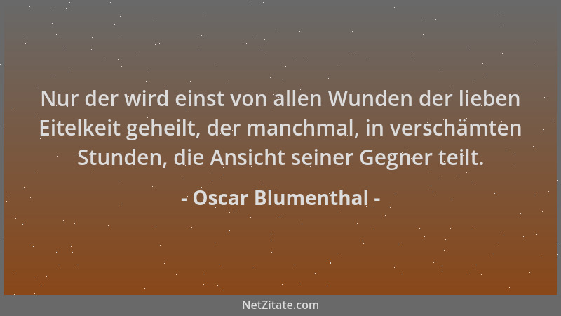 Oscar Blumenthal - Nur der wird einst von allen Wunden der lieben Eitelkeit geheilt, der manchmal, in verschämten Stunden,...