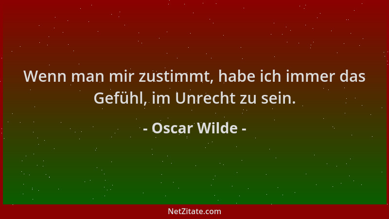 Oscar Wilde - Wenn man mir zustimmt, habe ich immer das Gefühl, im Unrecht zu sein....
