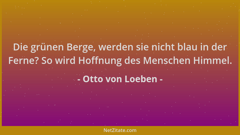 Otto von Loeben - Die grünen Berge, werden sie nicht blau in der Ferne? So wird Hoffnung des Menschen Himmel....