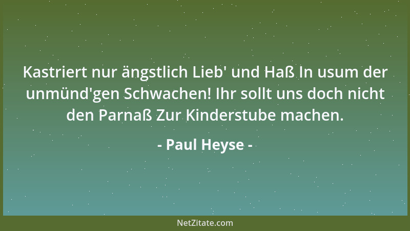 Paul Heyse - Kastriert nur ängstlich Lieb ' und Haß In usum der unmünd 'gen Schwachen! Ihr sollt uns doch nicht den Parnaß Zu...