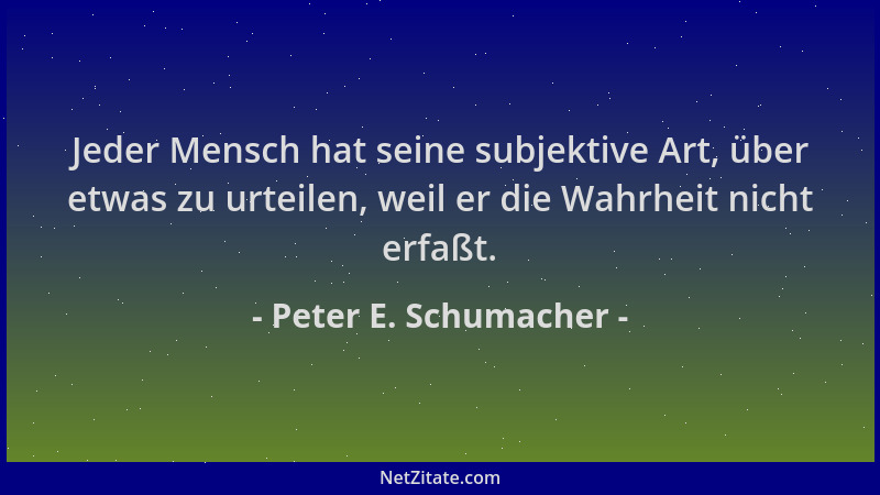Peter E. Schumacher - Jeder Mensch hat seine subjektive Art, über etwas zu urteilen, weil er die Wahrheit nicht erfaßt....