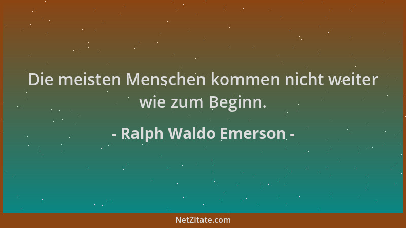 Ralph Waldo Emerson - Die meisten Menschen kommen nicht weiter wie zum Beginn....
