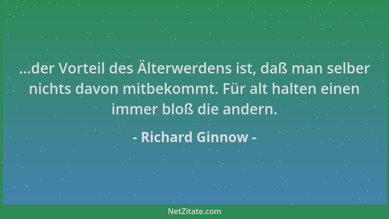 Richard Ginnow - ...der Vorteil des Älterwerdens ist, daß man selber nichts davon mitbekommt. Für alt halten einen immer bl...