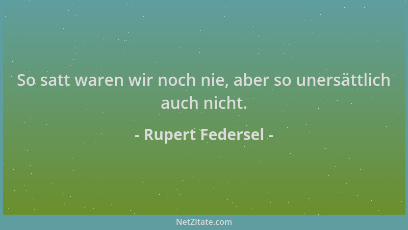 Rupert Federsel - So satt waren wir noch nie, aber so unersättlich auch nicht....