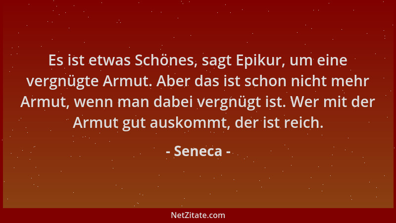 Seneca - Es ist etwas Schönes, sagt Epikur, um eine vergnügte Armut. Aber das ist schon nicht mehr Armut, wenn man dabei ve...