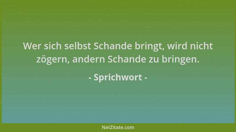 Sprichwort - Wer sich selbst Schande bringt, wird nicht zögern, andern Schande zu bringen....