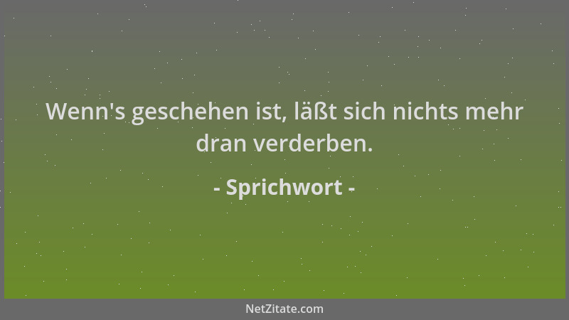 Sprichwort - Wenn 's geschehen ist, läßt sich nichts mehr dran verderben....
