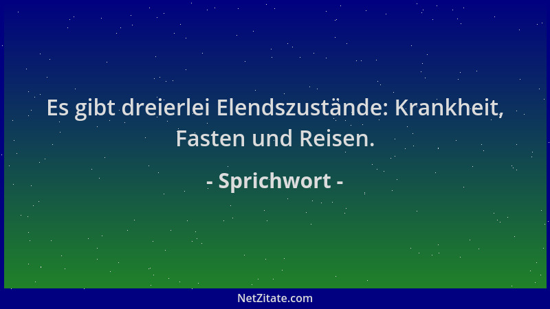 Sprichwort - Es gibt dreierlei Elendszustände: Krankheit, Fasten und Reisen....