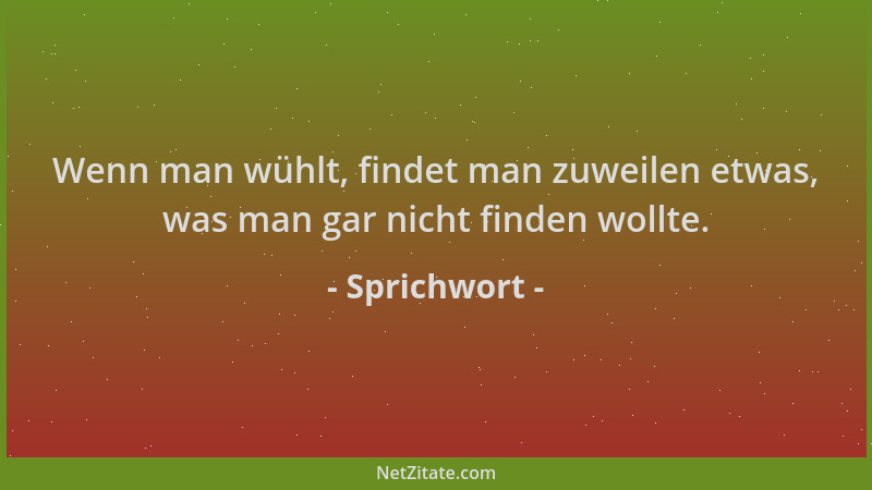 Sprichwort - Wenn man wühlt, findet man zuweilen etwas, was man gar nicht finden wollte....