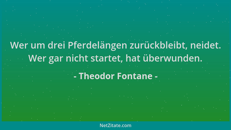 Theodor Fontane - Wer um drei Pferdelängen zurückbleibt, neidet. Wer gar nicht startet, hat überwunden....