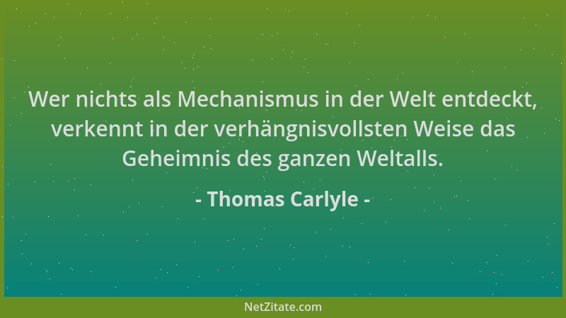 Thomas Carlyle - Wer nichts als Mechanismus in der Welt entdeckt, verkennt in der verhängnisvollsten Weise das Geheimnis de...