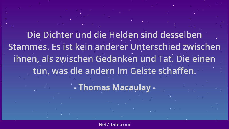 Thomas Macaulay - Die Dichter und die Helden sind desselben Stammes. Es ist kein anderer Unterschied zwischen ihnen, als zw...