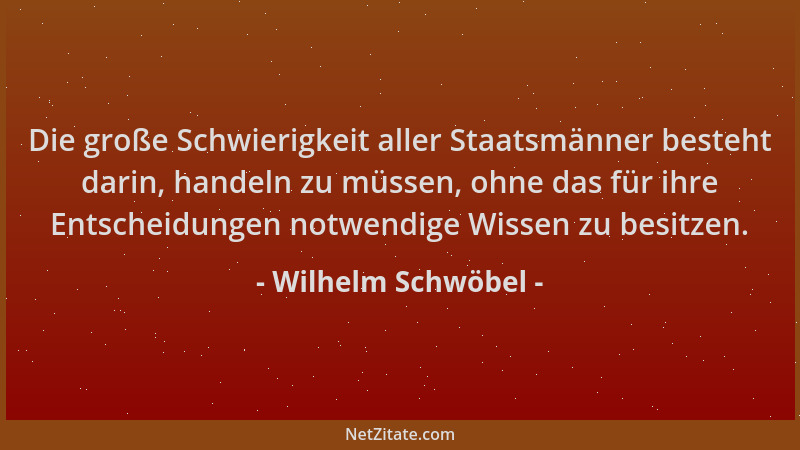 Wilhelm Schwöbel - Die große Schwierigkeit aller Staatsmänner besteht darin, handeln zu müssen, ohne das für ihre Entscheid...