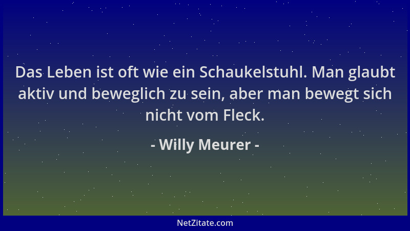 Willy Meurer - Das Leben ist oft wie ein Schaukelstuhl. Man glaubt aktiv und beweglich zu sein, aber man bewegt sich nicht...