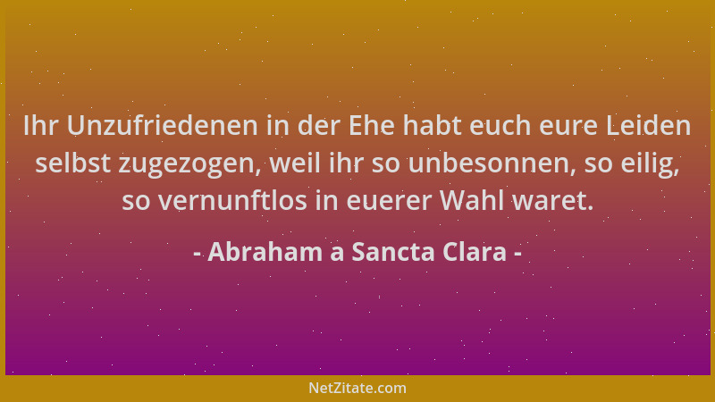 Abraham a Sancta Clara - Ihr Unzufriedenen in der Ehe habt euch eure Leiden selbst zugezogen, weil ihr so unbesonnen, so ei...
