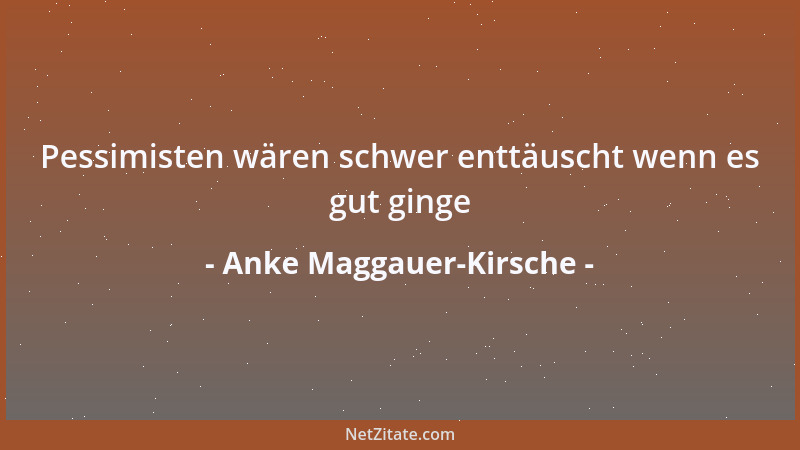 Anke Maggauer-Kirsche - Pessimisten wären schwer enttäuscht wenn es gut ginge...
