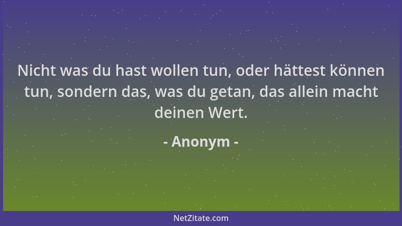 Anonym - Nicht was du hast wollen tun, oder hättest können tun, sondern das, was du getan, das allein macht deinen Wert....