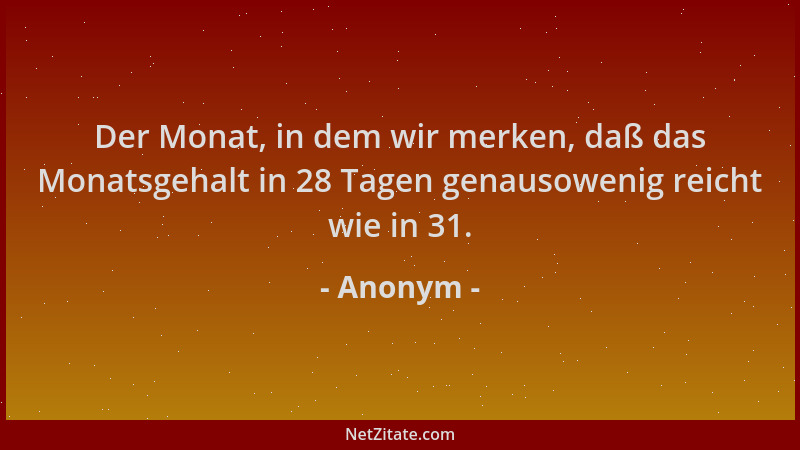 Anonym - Der Monat, in dem wir merken, daß das Monatsgehalt in 28 Tagen genausowenig reicht wie in 31....