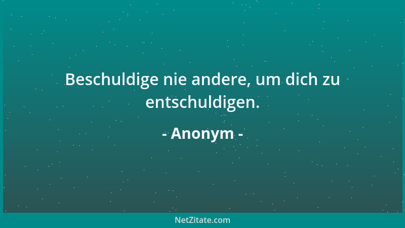 Anonym - Beschuldige nie andere, um dich zu entschuldigen....