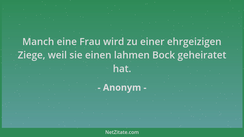 Anonym - Manch eine Frau wird zu einer ehrgeizigen Ziege, weil sie einen lahmen Bock geheiratet hat....