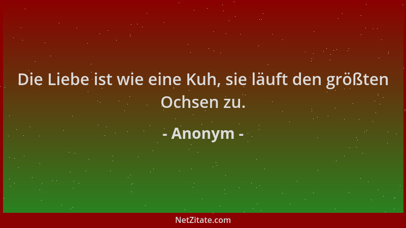 Anonym - Die Liebe ist wie eine Kuh, sie läuft den größten Ochsen zu....