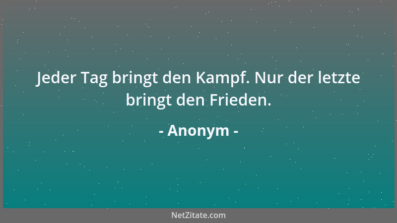 Anonym - Jeder Tag bringt den Kampf. Nur der letzte bringt den Frieden....