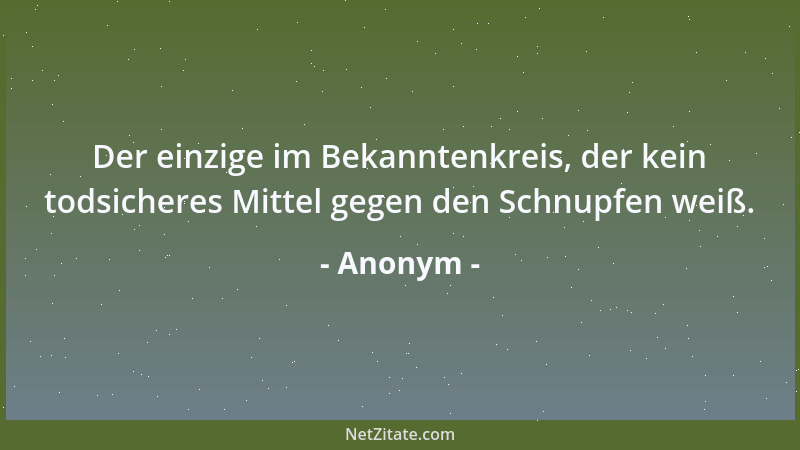 Anonym - Der einzige im Bekanntenkreis, der kein todsicheres Mittel gegen den Schnupfen weiß....