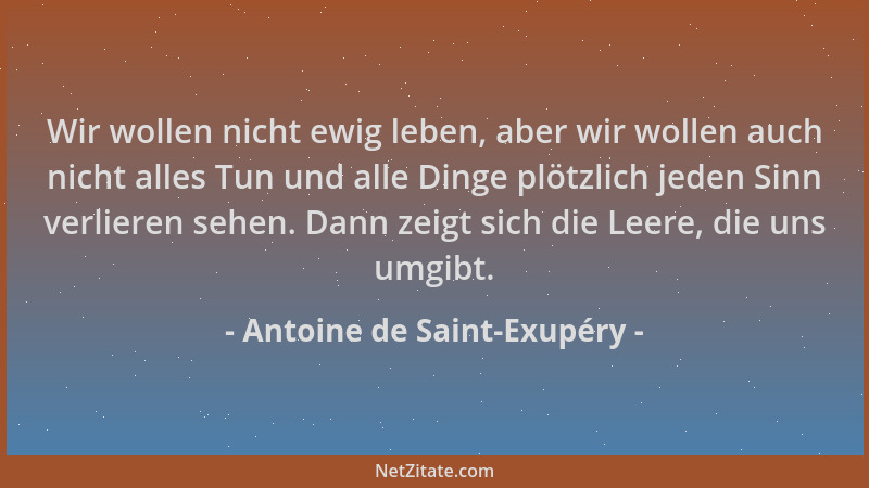 Antoine de Saint-Exupéry - Wir wollen nicht ewig leben, aber wir wollen auch nicht alles Tun und alle Dinge plötzlich jeden...