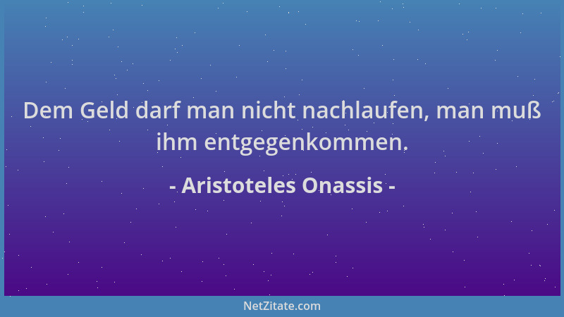 Aristoteles Onassis - Dem Geld darf man nicht nachlaufen, man muß ihm entgegenkommen....
