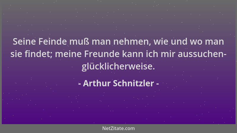 Arthur Schnitzler - Seine Feinde muß man nehmen, wie und wo man sie findet; meine Freunde kann ich mir aussuchen- glücklich...