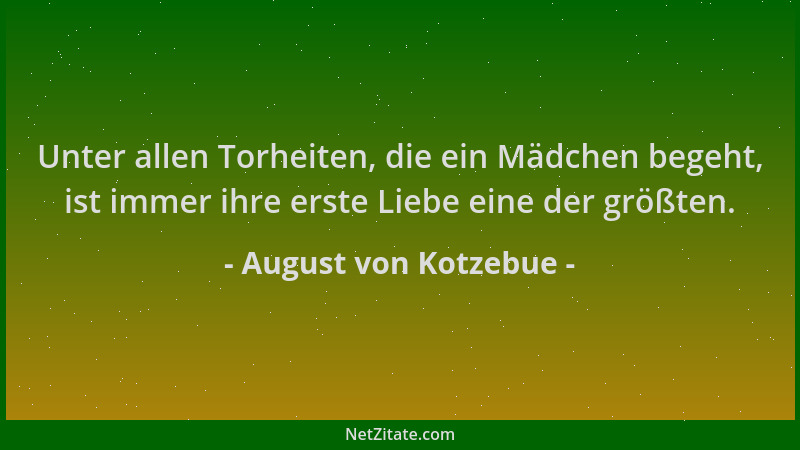 August von Kotzebue - Unter allen Torheiten, die ein Mädchen begeht, ist immer ihre erste Liebe eine der größten....
