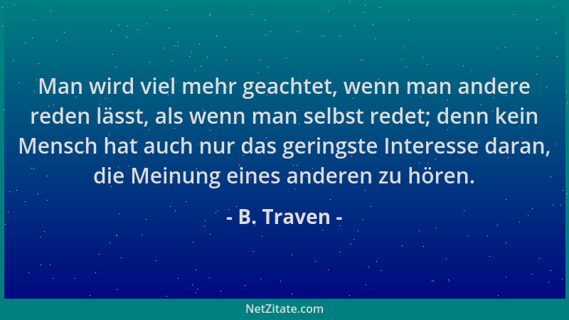 B. Traven - Man wird viel mehr geachtet, wenn man andere reden lässt, als wenn man selbst redet; denn kein Mensch hat auch...