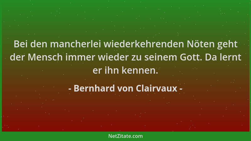 Bernhard von Clairvaux - Bei den mancherlei wiederkehrenden Nöten geht der Mensch immer wieder zu seinem Gott. Da lernt er...