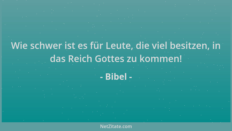 Bibel - Wie schwer ist es für Leute, die viel besitzen, in das Reich Gottes zu kommen!...