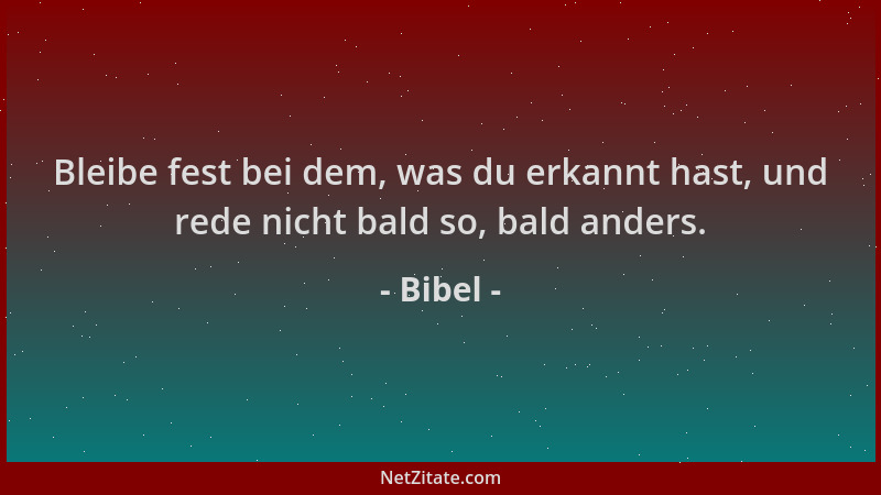 Bibel - Bleibe fest bei dem, was du erkannt hast, und rede nicht bald so, bald anders....