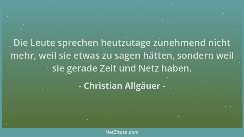 Christian Allgäuer - Die Leute sprechen heutzutage zunehmend nicht mehr, weil sie etwas zu sagen hätten, sondern weil sie g...