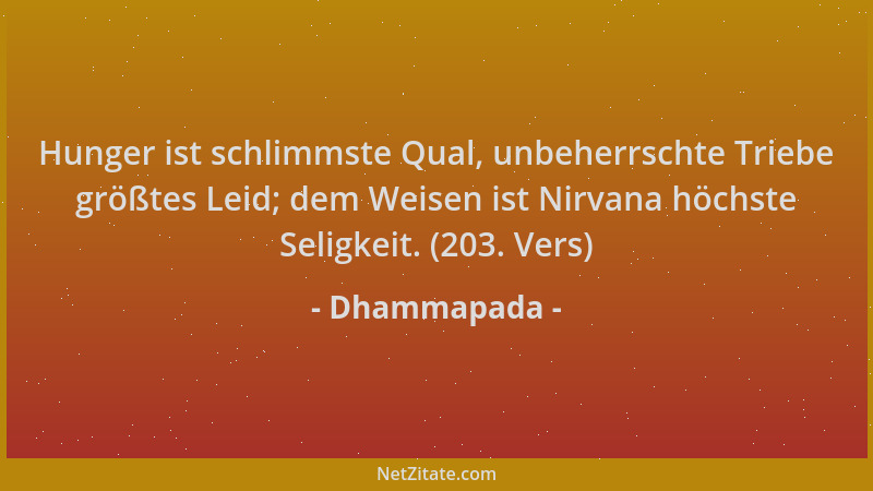 Dhammapada - Hunger ist schlimmste Qual, unbeherrschte Triebe größtes Leid; dem Weisen ist Nirvana höchste Seligkeit. (203....