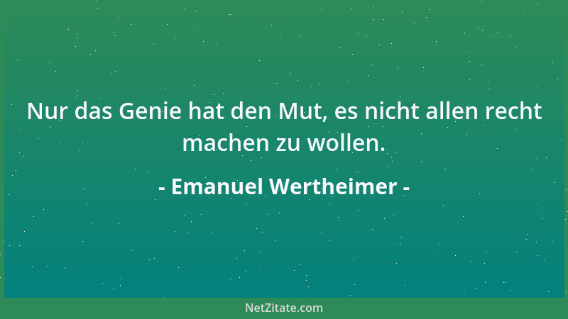 Emanuel Wertheimer - Nur das Genie hat den Mut, es nicht allen recht machen zu wollen....