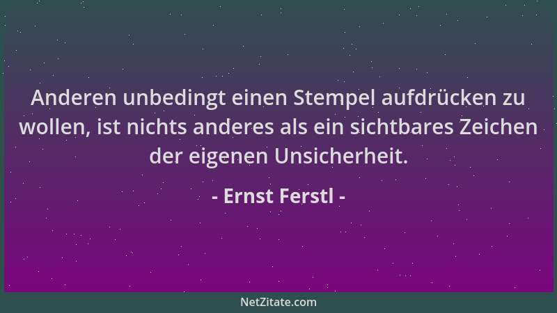 Ernst Ferstl - Anderen unbedingt einen Stempel aufdrücken zu wollen, ist nichts anderes als ein sichtbares Zeichen der eige...