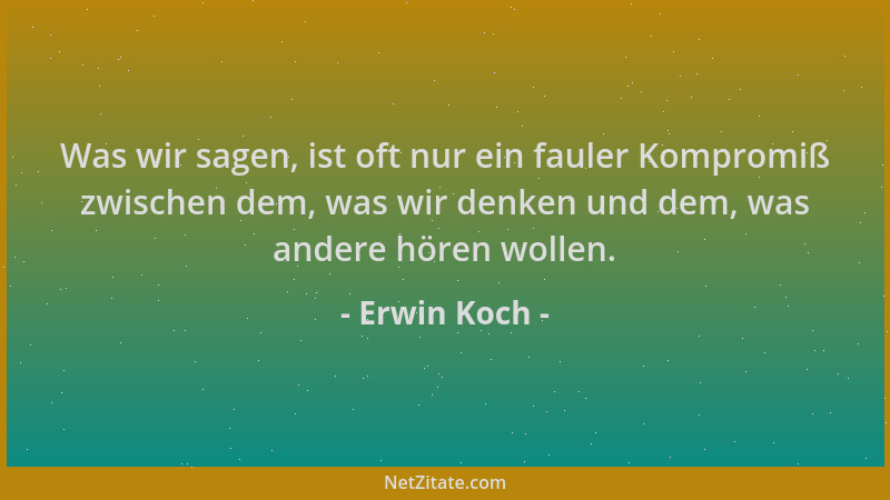 Erwin Koch - Was wir sagen, ist oft nur ein fauler Kompromiß zwischen dem, was wir denken und dem, was andere hören wollen....