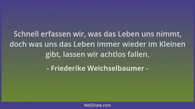 Friederike Weichselbaumer - Schnell erfassen wir, was das Leben uns nimmt, doch was uns das Leben immer wieder im Kleinen g...