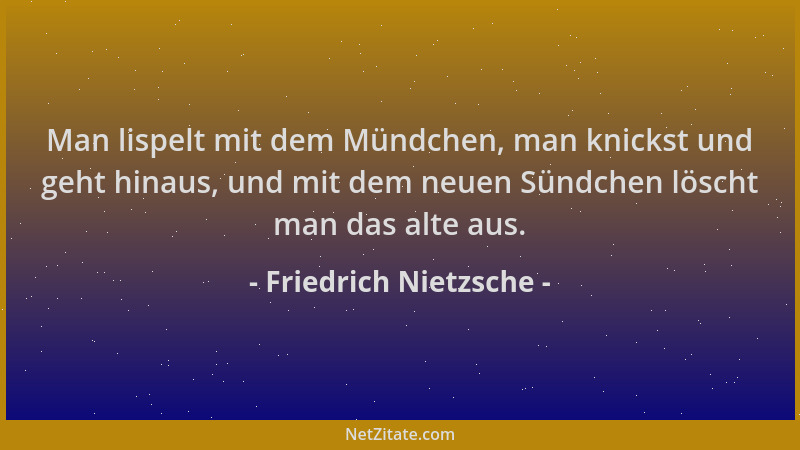 Friedrich Nietzsche - Man lispelt mit dem Mündchen, man knickst und geht hinaus, und mit dem neuen Sündchen löscht man das...