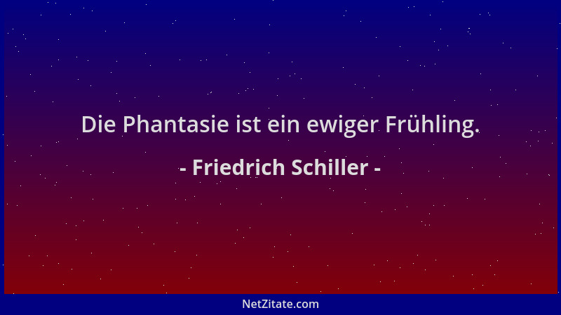 Friedrich Schiller - Die Phantasie ist ein ewiger Frühling....