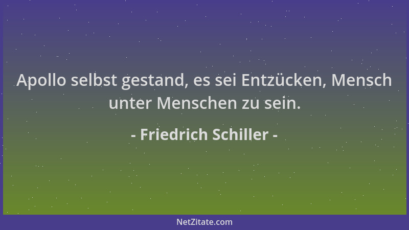 Friedrich Schiller - Apollo selbst gestand, es sei Entzücken, Mensch unter Menschen zu sein....