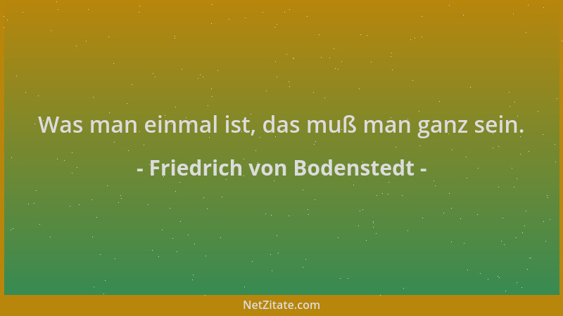 Friedrich von Bodenstedt - Was man einmal ist, das muß man ganz sein....