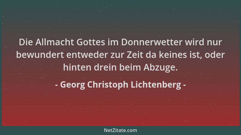 Georg Christoph Lichtenberg - Die Allmacht Gottes im Donnerwetter wird nur bewundert entweder zur Zeit da keines ist, oder...